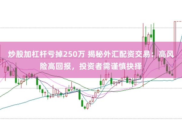 炒股加杠杆亏掉250万 揭秘外汇配资交易：高风险高回报，投资者需谨慎抉择