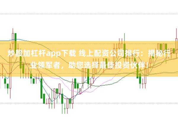 炒股加杠杆app下载 线上配资公司排行：揭秘行业领军者，助您选择最佳投资伙伴！