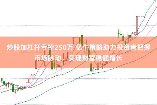 炒股加杠杆亏掉250万 亿牛策略助力投资者把握市场脉动，实现财富稳健增长