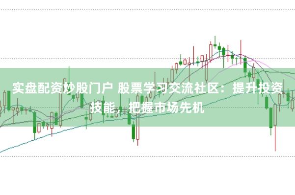 实盘配资炒股门户 股票学习交流社区：提升投资技能，把握市场先机
