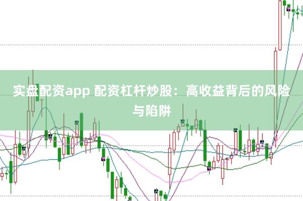 实盘配资app 配资杠杆炒股：高收益背后的风险与陷阱