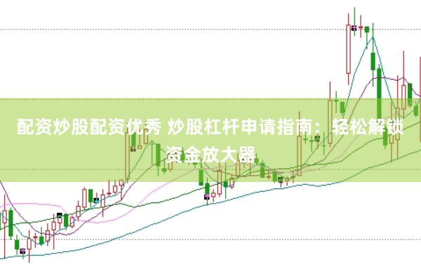 配资炒股配资优秀 炒股杠杆申请指南：轻松解锁资金放大器