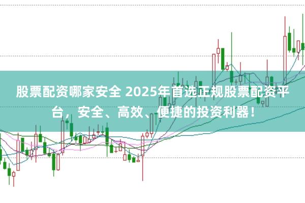 股票配资哪家安全 2025年首选正规股票配资平台，安全、高效、便捷的投资利器！