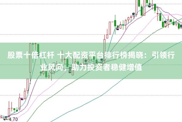 股票十倍杠杆 十大配资平台排行榜揭晓：引领行业风向，助力投资者稳健增值