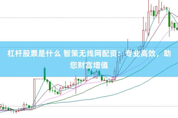 杠杆股票是什么 智策无线网配资：专业高效，助您财富增值