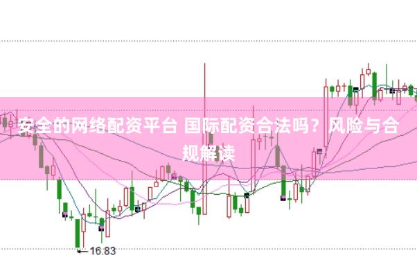 安全的网络配资平台 国际配资合法吗？风险与合规解读