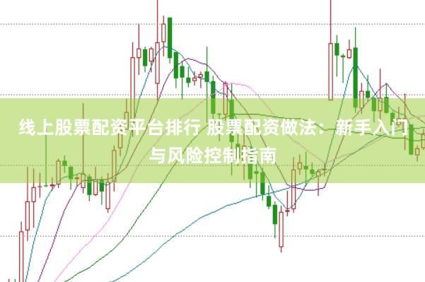 线上股票配资平台排行 股票配资做法：新手入门与风险控制指南