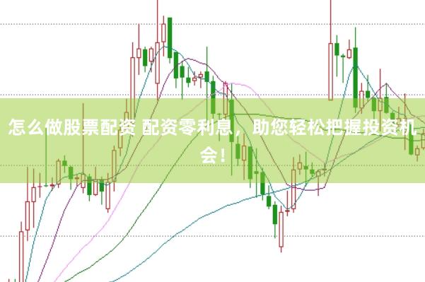 怎么做股票配资 配资零利息，助您轻松把握投资机会！