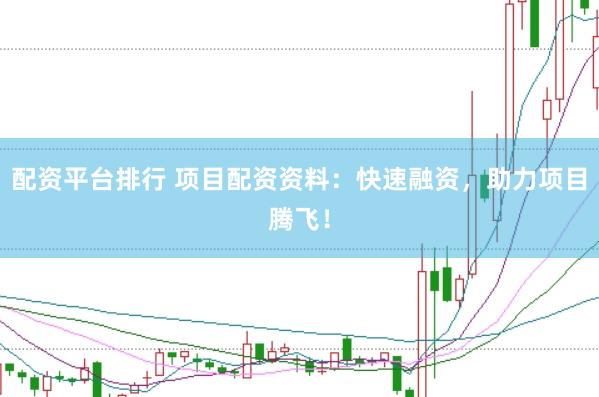 配资平台排行 项目配资资料：快速融资，助力项目腾飞！