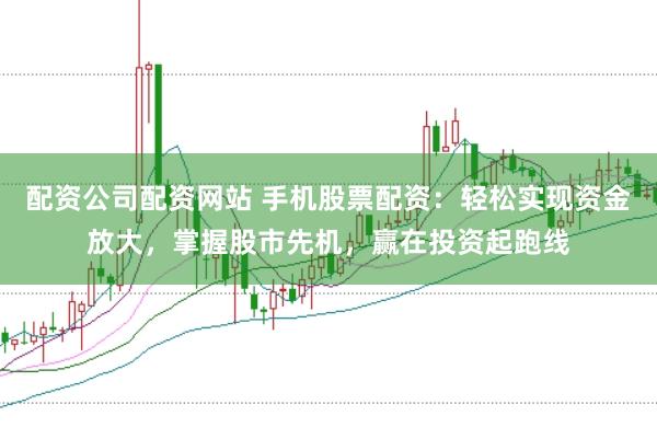 配资公司配资网站 手机股票配资：轻松实现资金放大，掌握股市先机，赢在投资起跑线