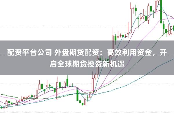 配资平台公司 外盘期货配资：高效利用资金，开启全球期货投资新机遇