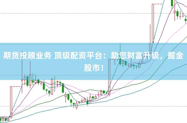 期货投顾业务 顶级配资平台：助您财富升级，掘金股市！