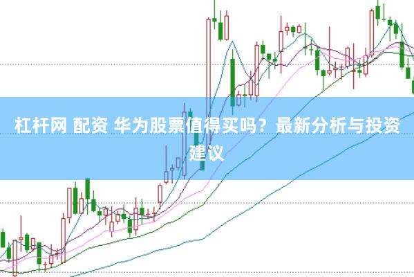 杠杆网 配资 华为股票值得买吗？最新分析与投资建议