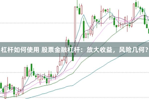 杠杆如何使用 股票金融杠杆：放大收益，风险几何？