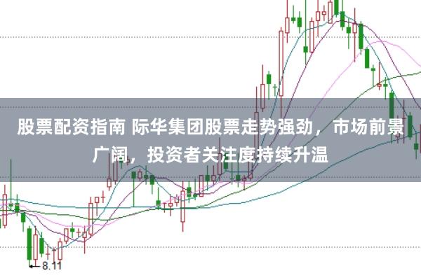 股票配资指南 际华集团股票走势强劲，市场前景广阔，投资者关注度持续升温