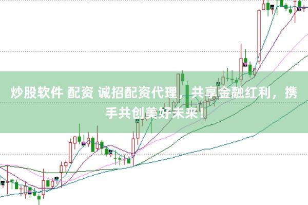 炒股软件 配资 诚招配资代理，共享金融红利，携手共创美好未来！