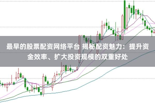 最早的股票配资网络平台 揭秘配资魅力：提升资金效率、扩大投资规模的双重好处