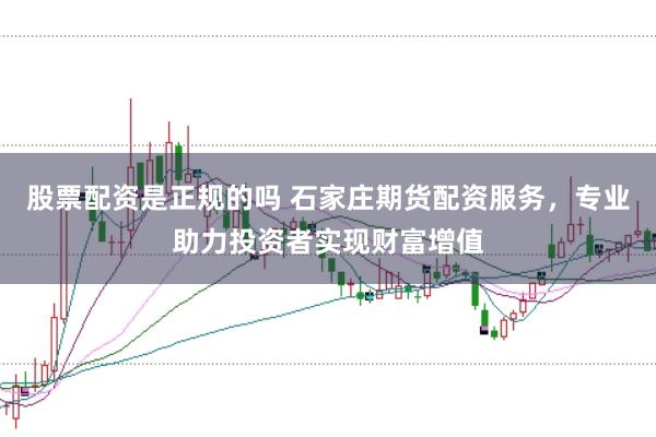 股票配资是正规的吗 石家庄期货配资服务，专业助力投资者实现财富增值