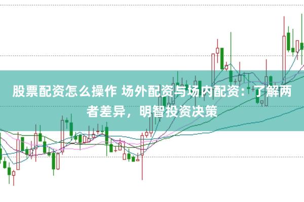 股票配资怎么操作 场外配资与场内配资：了解两者差异，明智投资决策