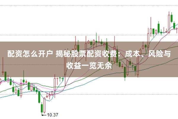 配资怎么开户 揭秘股票配资收费：成本、风险与收益一览无余