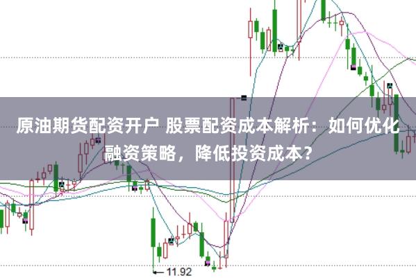 原油期货配资开户 股票配资成本解析：如何优化融资策略，降低投资成本？