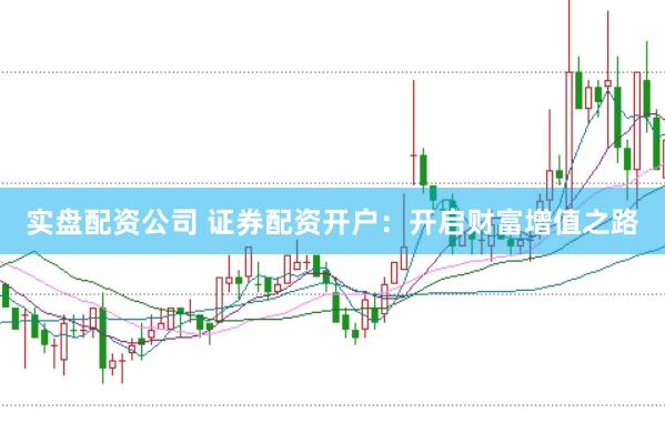 实盘配资公司 证券配资开户：开启财富增值之路