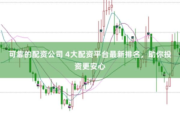 可靠的配资公司 4大配资平台最新排名，助你投资更安心