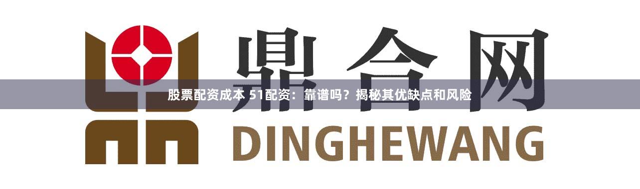 股票配资成本 51配资：靠谱吗？揭秘其优缺点和风险