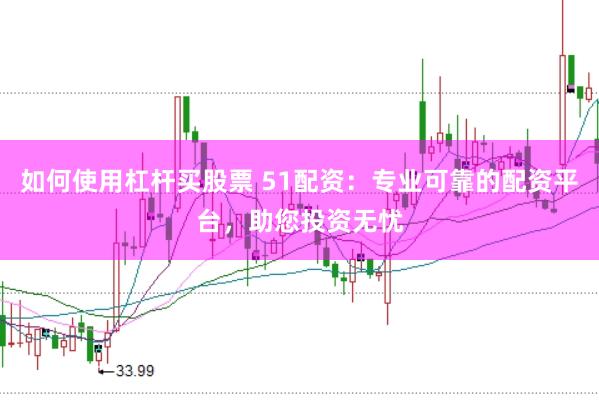 如何使用杠杆买股票 51配资：专业可靠的配资平台，助您投资无忧