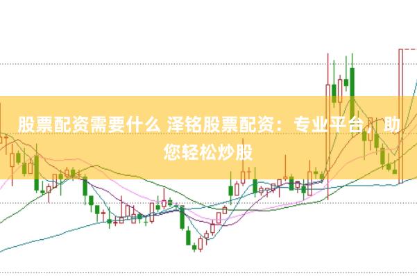 股票配资需要什么 泽铭股票配资：专业平台，助您轻松炒股