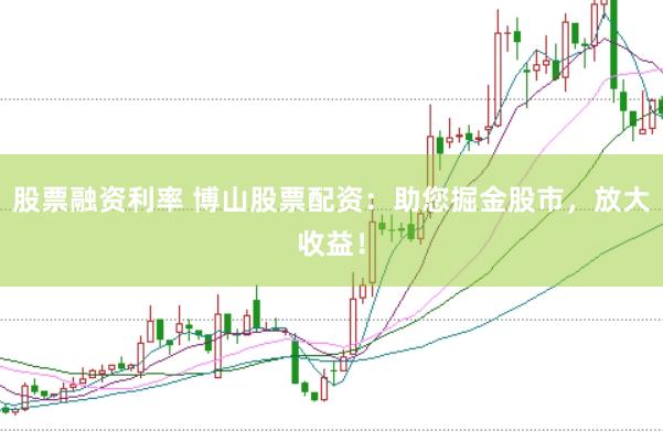 股票融资利率 博山股票配资：助您掘金股市，放大收益！