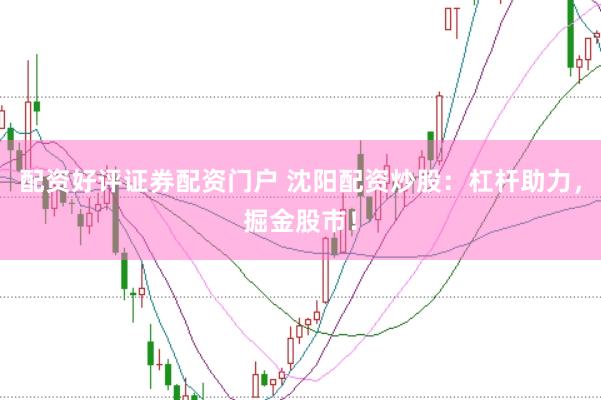 配资好评证券配资门户 沈阳配资炒股：杠杆助力，掘金股市！
