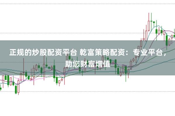 正规的炒股配资平台 乾富策略配资：专业平台，助您财富增值