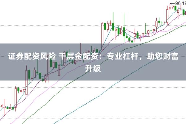证券配资风险 干层金配资：专业杠杆，助您财富升级