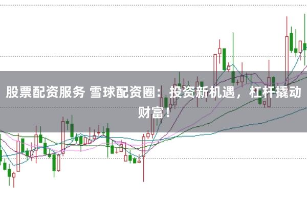股票配资服务 雪球配资圈：投资新机遇，杠杆撬动财富！