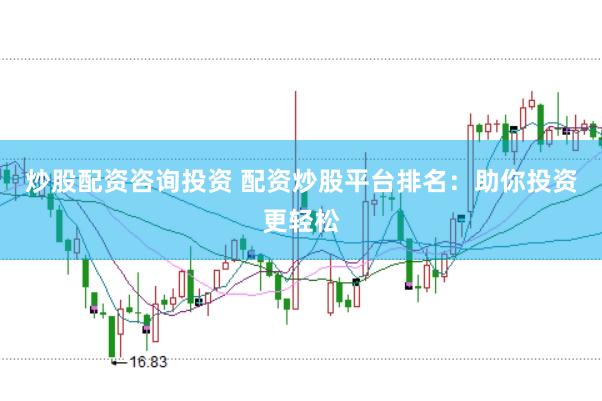 炒股配资咨询投资 配资炒股平台排名：助你投资更轻松