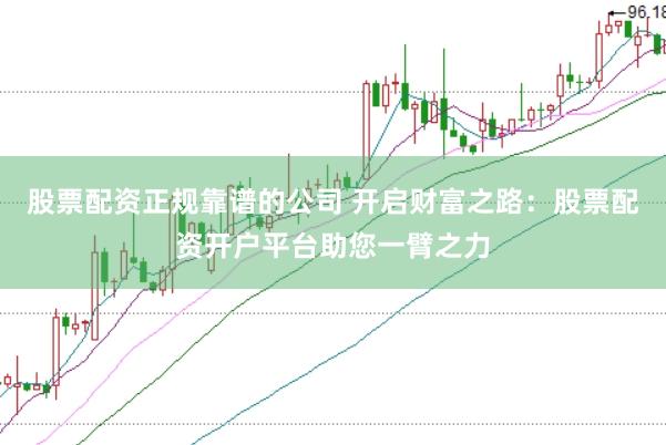 股票配资正规靠谱的公司 开启财富之路：股票配资开户平台助您一臂之力