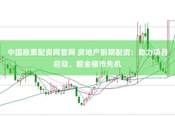 中国股票配资网官网 房地产前期配资：助力项目启动，掘金楼市先机