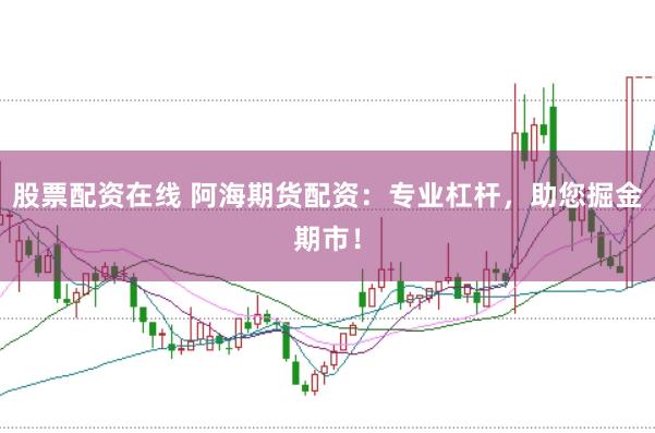 股票配资在线 阿海期货配资：专业杠杆，助您掘金期市！