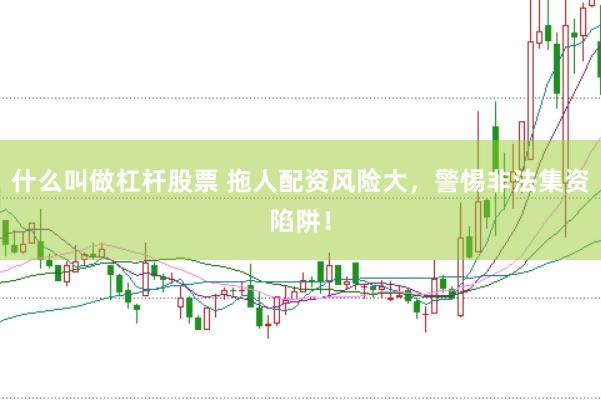 什么叫做杠杆股票 拖人配资风险大，警惕非法集资陷阱！