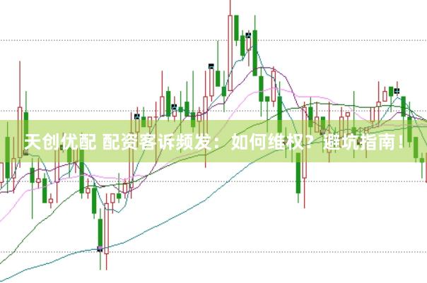天创优配 配资客诉频发：如何维权？避坑指南！