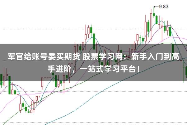 军官给账号委买期货 股票学习网：新手入门到高手进阶，一站式学习平台！