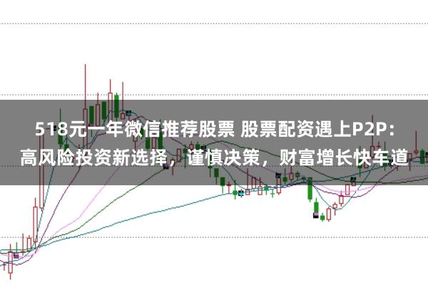 518元一年微信推荐股票 股票配资遇上P2P：高风险投资新选择，谨慎决策，财富增长快车道
