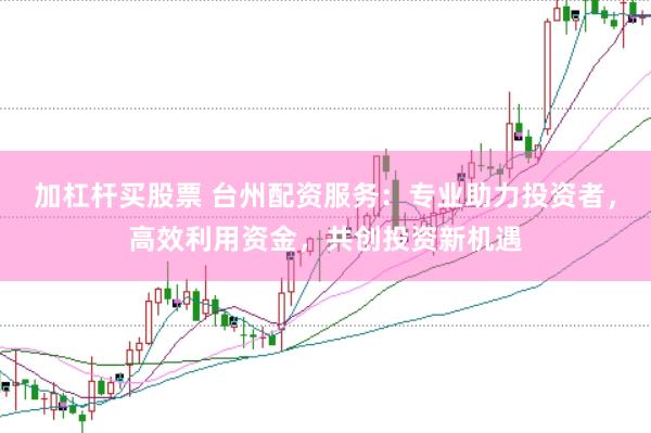 加杠杆买股票 台州配资服务：专业助力投资者，高效利用资金，共创投资新机遇