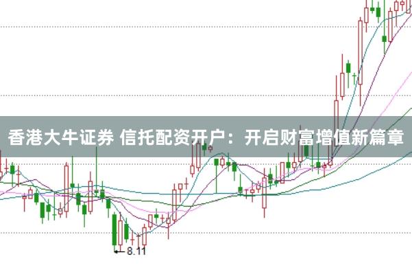 香港大牛证券 信托配资开户：开启财富增值新篇章