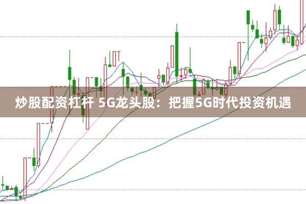 炒股配资杠杆 5G龙头股：把握5G时代投资机遇