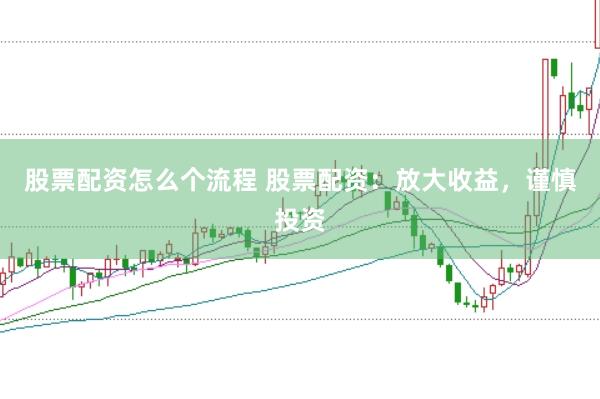 股票配资怎么个流程 股票配资：放大收益，谨慎投资