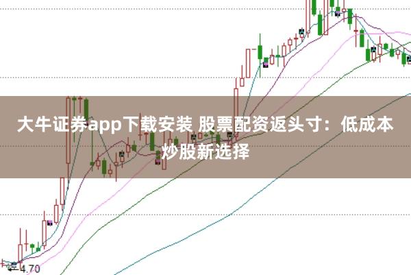 大牛证券app下载安装 股票配资返头寸：低成本炒股新选择