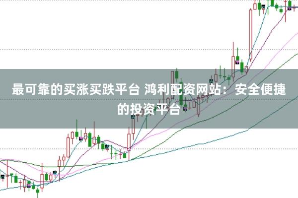 最可靠的买涨买跌平台 鸿利配资网站：安全便捷的投资平台