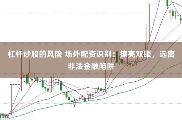 杠杆炒股的风险 场外配资识别：擦亮双眼，远离非法金融陷阱